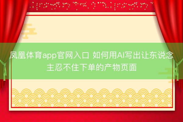 凤凰体育app官网入口 如何用AI写出让东说念主忍不住下单的产物页面