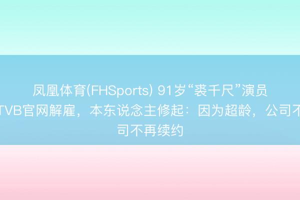 凤凰体育(FHSports) 91岁“裘千尺”演员罗兰被TVB官网解雇，本东说念主修起：因为超龄，公司不再续约