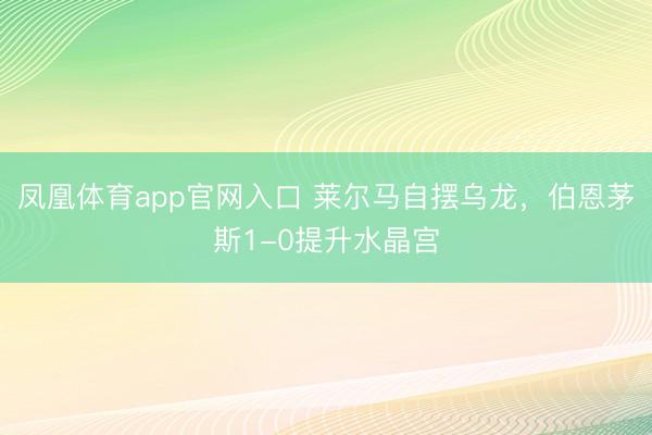 凤凰体育app官网入口 莱尔马自摆乌龙，伯恩茅斯1-0提升水晶宫