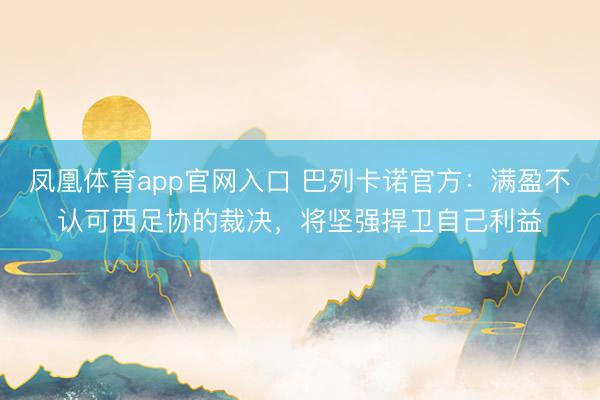 凤凰体育app官网入口 巴列卡诺官方：满盈不认可西足协的裁决，将坚强捍卫自己利益