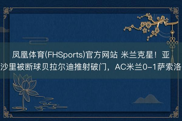 凤凰体育(FHSports)官方网站 米兰克星！亚沙里被断球贝拉尔迪推射破门，AC米兰0-1萨索洛