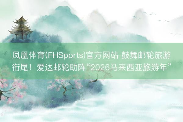 凤凰体育(FHSports)官方网站 鼓舞邮轮旅游衔尾！爱达邮轮助阵“2026马来西亚旅游年”