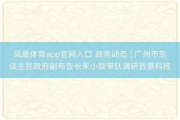 凤凰体育app官网入口 政务动态 | 广州市东谈主民政府副布告长朱小燚带队调研致景科技