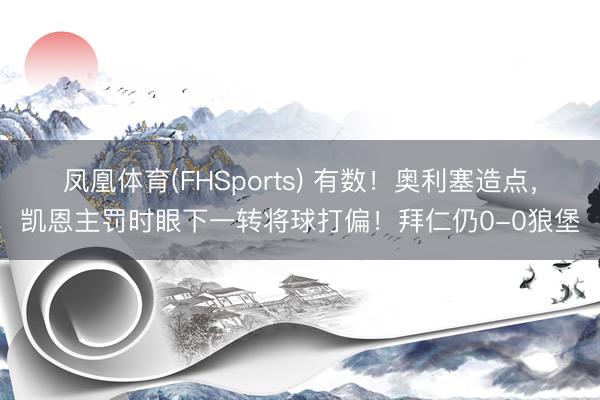凤凰体育(FHSports) 有数！奥利塞造点，凯恩主罚时眼下一转将球打偏！拜仁仍0-0狼堡