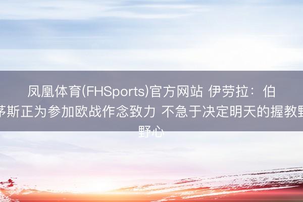 凤凰体育(FHSports)官方网站 伊劳拉：伯恩茅斯正为参加欧战作念致力 不急于决定明天的握教野心