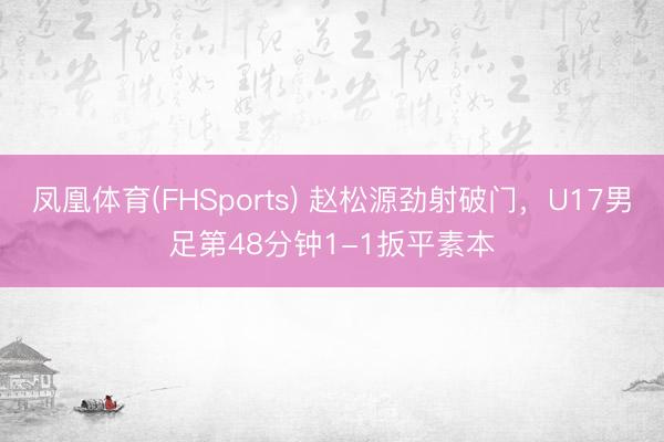 凤凰体育(FHSports) 赵松源劲射破门，U17男足第48分钟1-1扳平素本