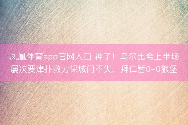 凤凰体育app官网入口 神了！乌尔比希上半场屡次要津扑救力保城门不失，拜仁暂0-0狼堡