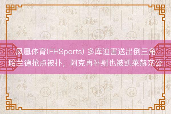 凤凰体育(FHSports) 多库迫害送出倒三角哈兰德抢点被扑，阿克再补射也被凯莱赫充公