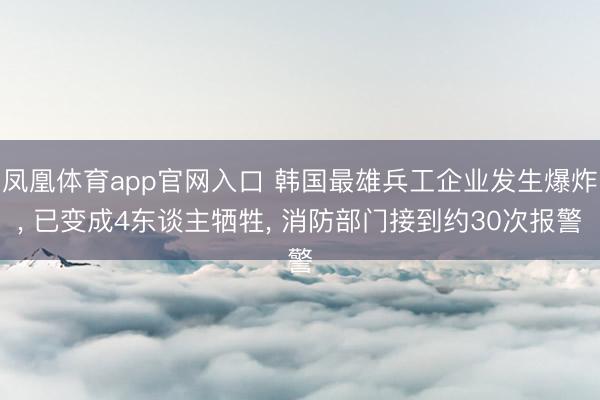 凤凰体育app官网入口 韩国最雄兵工企业发生爆炸， 已变成4东谈主牺牲， 消防部门接到约30次报警