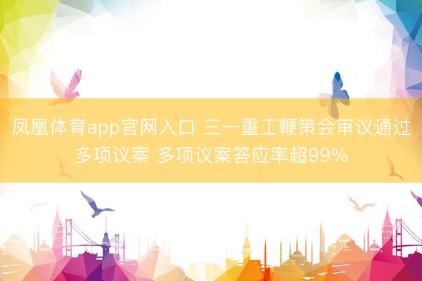 凤凰体育app官网入口 三一重工鞭策会审议通过多项议案 多项议案答应率超99%