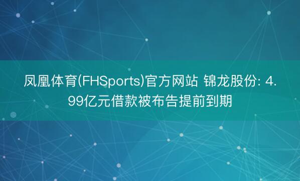凤凰体育(FHSports)官方网站 锦龙股份: 4.99亿元借款被布告提前到期