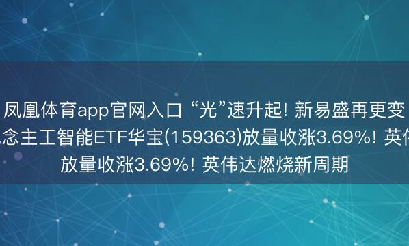 凤凰体育app官网入口 “光”速升起! 新易盛再更变高， 创业板东说念主工智能ETF华宝(159363)放量收涨3.69%! 英伟达燃烧新周期