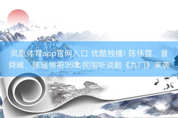 凤凰体育app官网入口 优酷独播! 陈伟霆、曾舜晞、陈瑶领衔36集民国听说剧《九门》来袭
