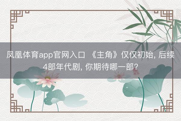 凤凰体育app官网入口 《主角》仅仅初始， 后续4部年代剧， 你期待哪一部?