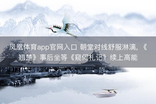 凤凰体育app官网入口 朝堂对线舒服淋漓， 《翘楚》事后坐等《窥伺札记》续上高能