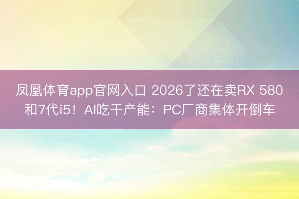 凤凰体育app官网入口 2026了还在卖RX 580和7代i5！AI吃干产能：PC厂商集体开倒车