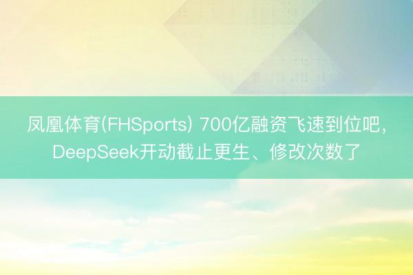 凤凰体育(FHSports) 700亿融资飞速到位吧，DeepSeek开动截止更生、修改次数了