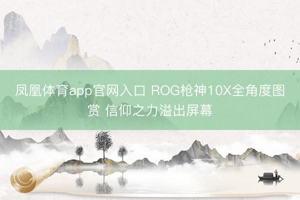 凤凰体育app官网入口 ROG枪神10X全角度图赏 信仰之力溢出屏幕