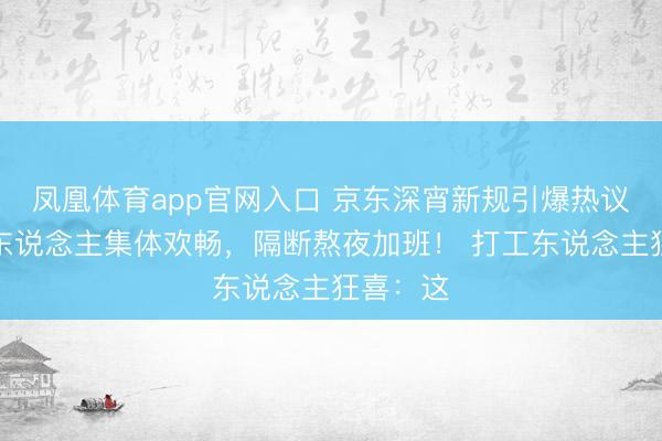 凤凰体育app官网入口 京东深宵新规引爆热议：打工东说念主集体欢畅，隔断熬夜加班！ 打工东说念主狂喜：这