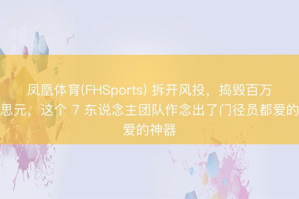 凤凰体育(FHSports) 拆开风投，捣毁百万好意思元，这个 7 东说念主团队作念出了门径员都爱的神器