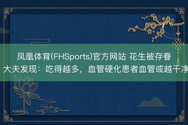 凤凰体育(FHSports)官方网站 花生被存眷！大夫发现：吃得越多，血管硬化患者血管或越干净？