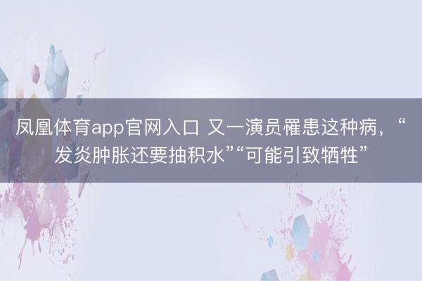 凤凰体育app官网入口 又一演员罹患这种病，“发炎肿胀还要抽积水”“可能引致牺牲”