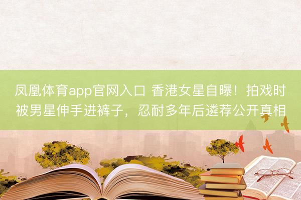 凤凰体育app官网入口 香港女星自曝!拍戏时被男星伸手进裤子,忍耐多年后遴荐公开真相