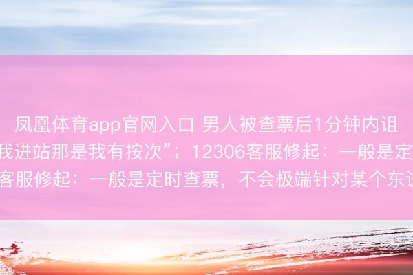 凤凰体育app官网入口 男人被查票后1分钟内诅咒列车员14次，叫嚣“我进站那是我有按次”；12306客服修起：一般是定时查票，不会极端针对某个东说念主