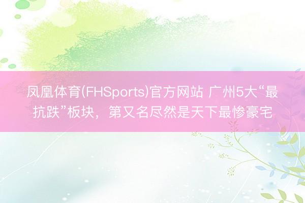 凤凰体育(FHSports)官方网站 广州5大“最抗跌”板块,第又名尽然是天下最惨豪宅