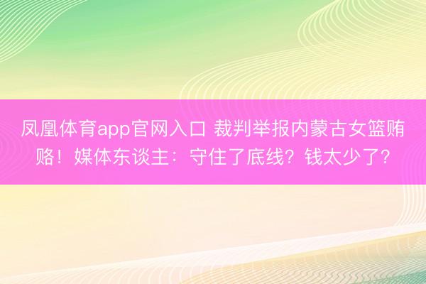 凤凰体育app官网入口 裁判举报内蒙古女篮贿赂！媒体东谈主：守住了底线？钱太少了？