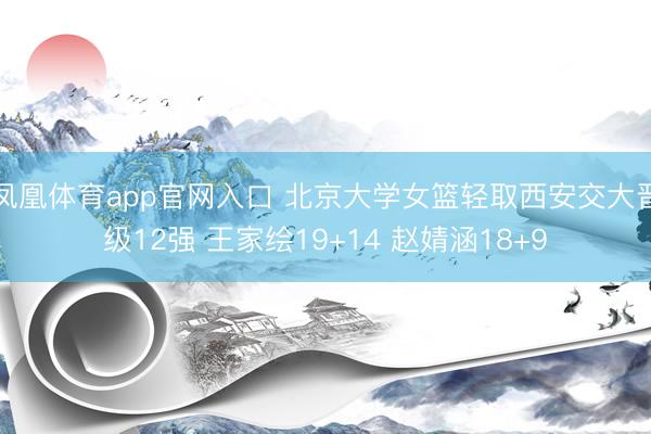 凤凰体育app官网入口 北京大学女篮轻取西安交大晋级12强 王家绘19+14 赵婧涵18+9