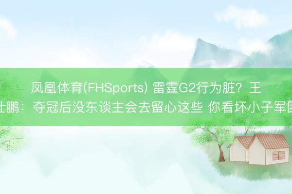 凤凰体育(FHSports) 雷霆G2行为脏？王仕鹏：夺冠后没东谈主会去留心这些 你看坏小子军团