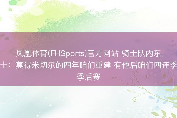 凤凰体育(FHSports)官方网站 骑士队内东谈主士：莫得米切尔的四年咱们重建 有他后咱们四连季后赛