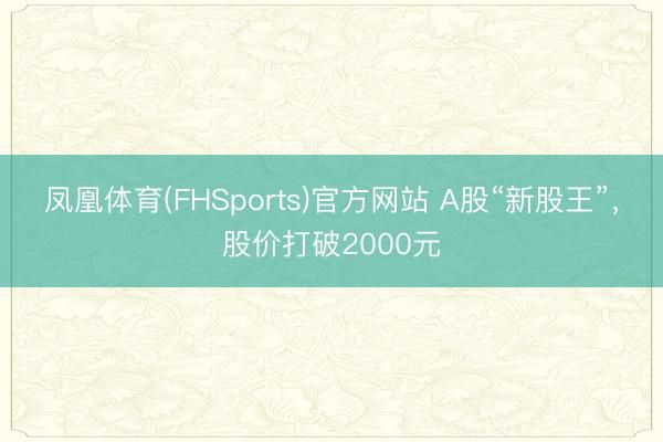 凤凰体育(FHSports)官方网站 A股“新股王”，股价打破2000元