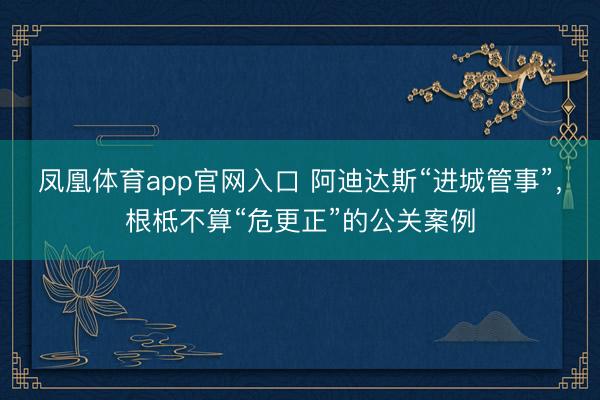 凤凰体育app官网入口 阿迪达斯“进城管事”，根柢不算“危更正”的公关案例