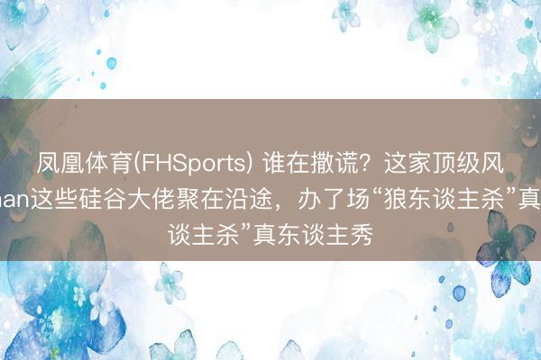 凤凰体育(FHSports) 谁在撒谎？这家顶级风投把Altman这些硅谷大佬聚在沿途，办了场“狼东谈主杀”真东谈主秀