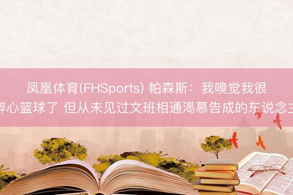 凤凰体育(FHSports) 帕森斯：我嗅觉我很醉心篮球了 但从未见过文班相通渴慕告成的东说念主