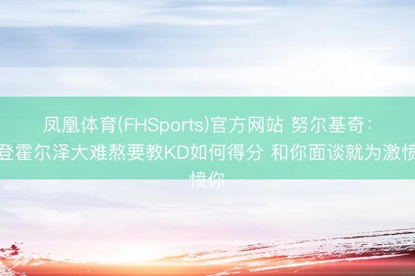 凤凰体育(FHSports)官方网站 努尔基奇：布登霍尔泽大难熬要教KD如何得分 和你面谈就为激愤你
