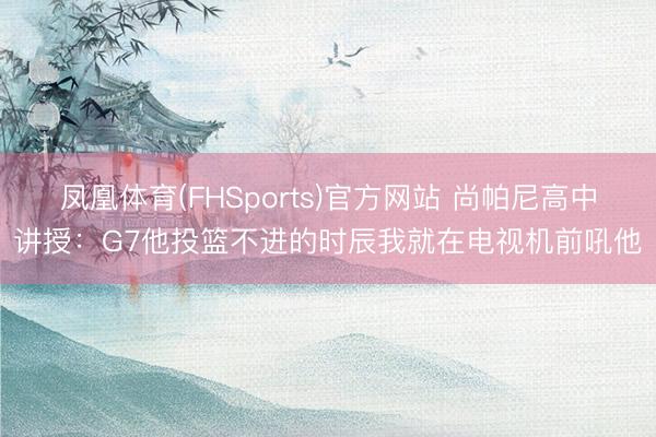 凤凰体育(FHSports)官方网站 尚帕尼高中讲授：G7他投篮不进的时辰我就在电视机前吼他