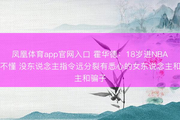 凤凰体育app官网入口 霍华德：18岁进NBA啥也不懂 没东说念主指令远分裂有悉心的女东说念主和骗子