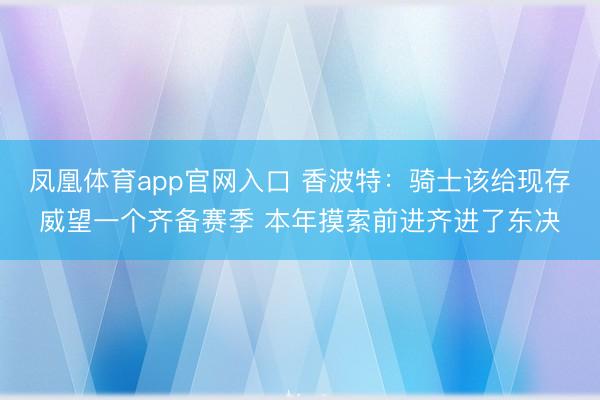 凤凰体育app官网入口 香波特：骑士该给现存威望一个齐备赛季 本年摸索前进齐进了东决