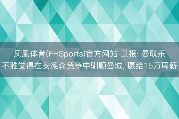 凤凰体育(FHSports)官方网站 卫报: 曼联乐不雅觉得在安德森竞争中驯顺曼城， 愿给15万周薪