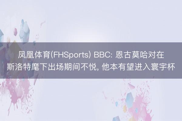 凤凰体育(FHSports) BBC: 恩古莫哈对在斯洛特麾下出场期间不悦， 他本有望进入寰宇杯