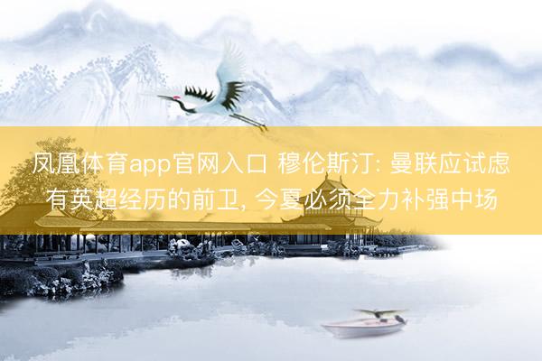 凤凰体育app官网入口 穆伦斯汀: 曼联应试虑有英超经历的前卫， 今夏必须全力补强中场