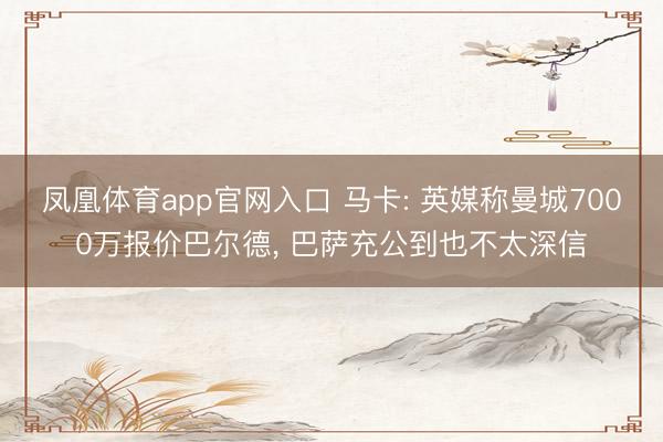 凤凰体育app官网入口 马卡: 英媒称曼城7000万报价巴尔德， 巴萨充公到也不太深信