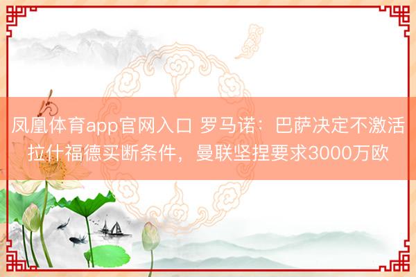 凤凰体育app官网入口 罗马诺：巴萨决定不激活拉什福德买断条件，曼联坚捏要求3000万欧