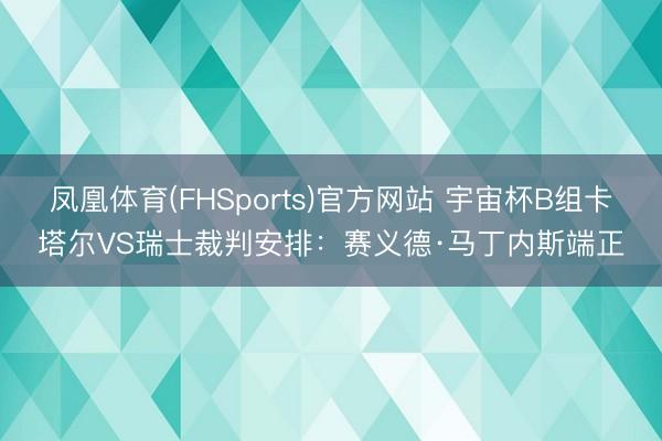 凤凰体育(FHSports)官方网站 宇宙杯B组卡塔尔VS瑞士裁判安排：赛义德·马丁内斯端正