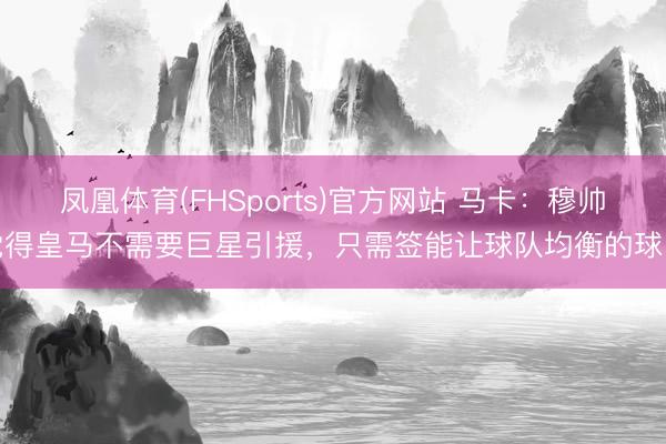 凤凰体育(FHSports)官方网站 马卡：穆帅觉得皇马不需要巨星引援，只需签能让球队均衡的球员