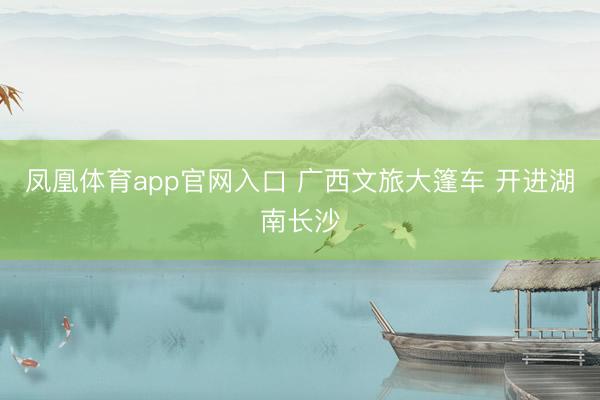 凤凰体育app官网入口 广西文旅大篷车 开进湖南长沙