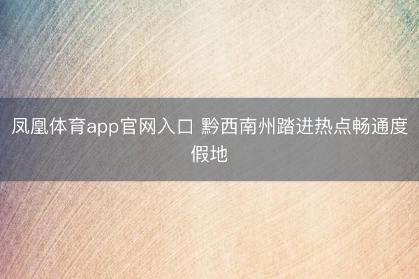凤凰体育app官网入口 黔西南州踏进热点畅通度假地
